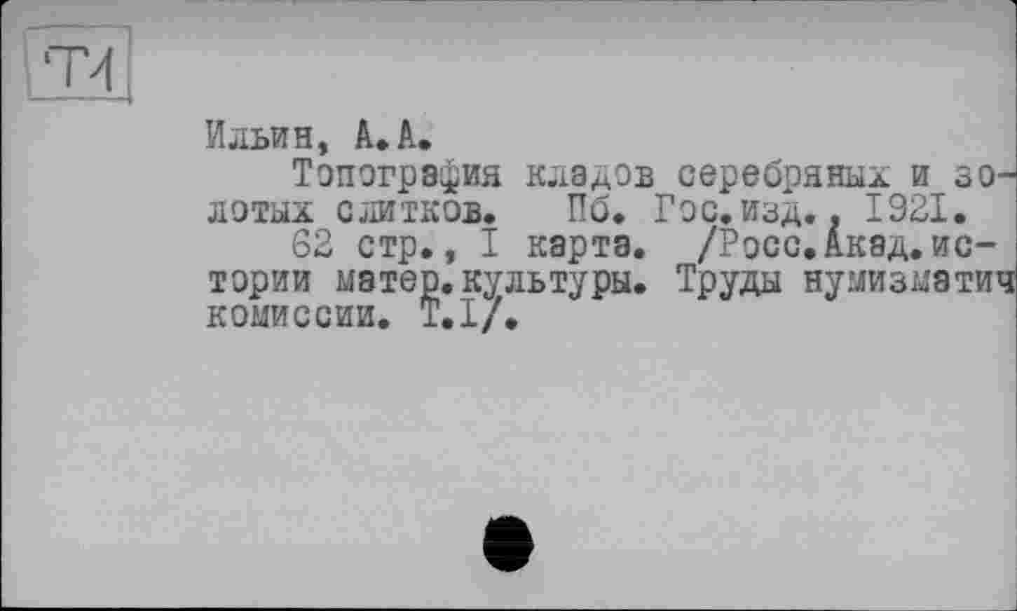 ﻿Ильин, А. А.
Топография кладов серебряных и золотых слитков. По. Гос. изд.. 1921.
62 стр., I карта. /Росс.Акад.истории матер.культуры. Труды нумизматич комиссии. Т.І/.